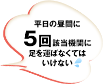 平日の昼間に5回該当機関に足を運ばなくてはいけない